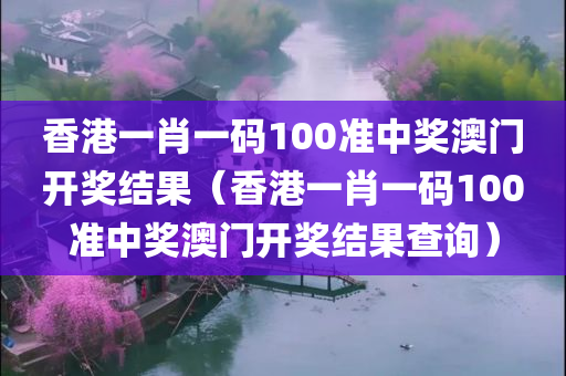 香港一肖一码100准中奖澳门开奖结果（香港一肖一码100准中奖澳门开奖结果查询）