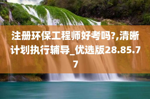 注册环保工程师好考吗?,清晰计划执行辅导_优选版28.85.77