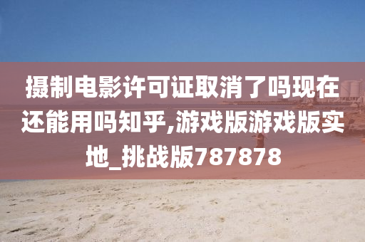 摄制电影许可证取消了吗现在还能用吗知乎,游戏版游戏版实地_挑战版787878