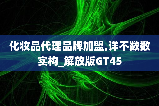 化妆品代理品牌加盟,详不数数实构_解放版GT45