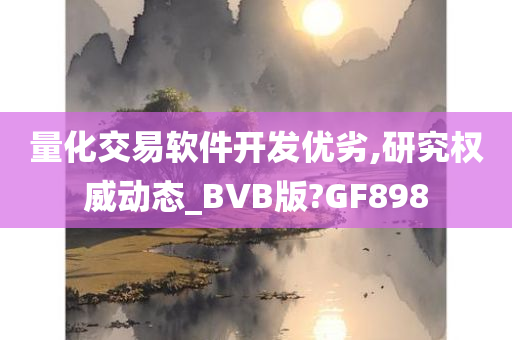 量化交易软件开发优劣,研究权威动态_BVB版?GF898