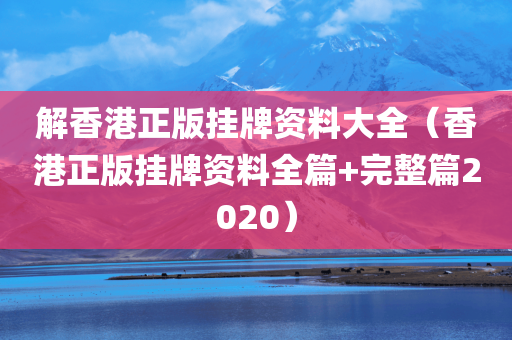 解香港正版挂牌资料大全（香港正版挂牌资料全篇+完整篇2020）