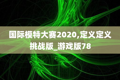 国际模特大赛2020,定义定义挑战版_游戏版78