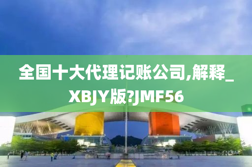 全国十大代理记账公司,解释_XBJY版?JMF56