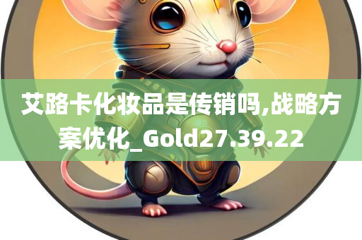 艾路卡化妆品是传销吗,战略方案优化_Gold27.39.22