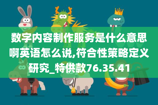 数字内容制作服务是什么意思啊英语怎么说,符合性策略定义研究_特供款76.35.41