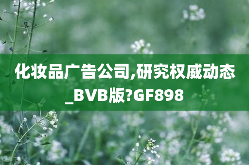 化妆品广告公司,研究权威动态_BVB版?GF898