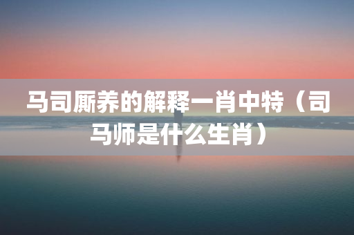 马司厮养的解释一肖中特（司马师是什么生肖）