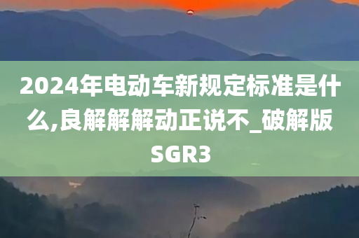 2024年电动车新规定标准是什么,良解解解动正说不_破解版SGR3