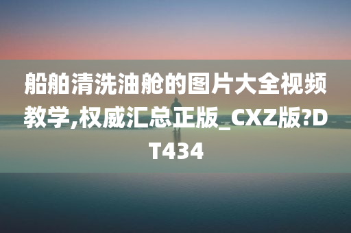 船舶清洗油舱的图片大全视频教学,权威汇总正版_CXZ版?DT434