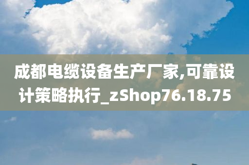 成都电缆设备生产厂家,可靠设计策略执行_zShop76.18.75