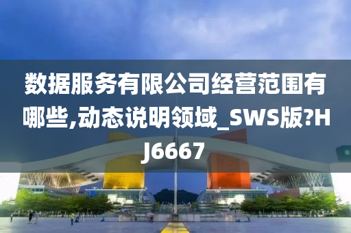 数据服务有限公司经营范围有哪些,动态说明领域_SWS版?HJ6667