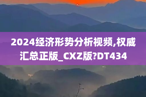 2024经济形势分析视频,权威汇总正版_CXZ版?DT434