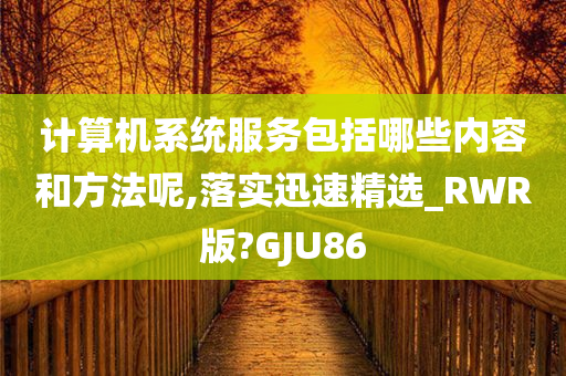 计算机系统服务包括哪些内容和方法呢,落实迅速精选_RWR版?GJU86