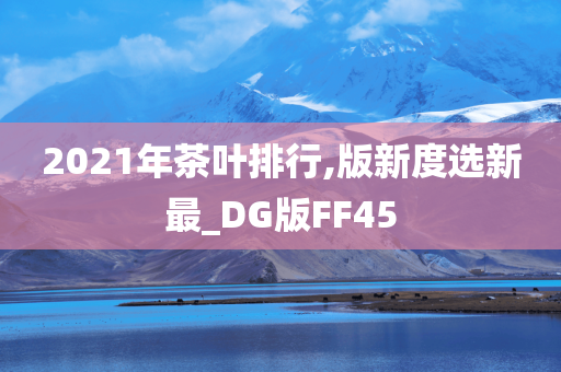 2021年茶叶排行,版新度选新最_DG版FF45