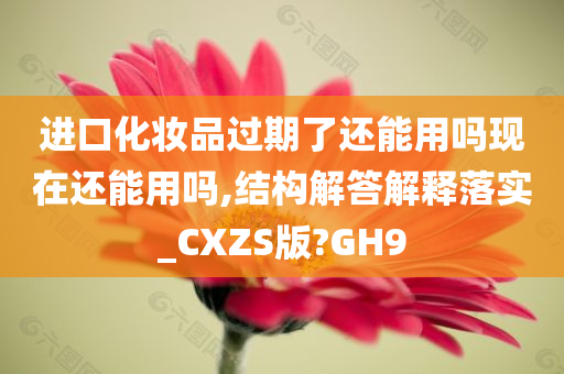 进口化妆品过期了还能用吗现在还能用吗,结构解答解释落实_CXZS版?GH9