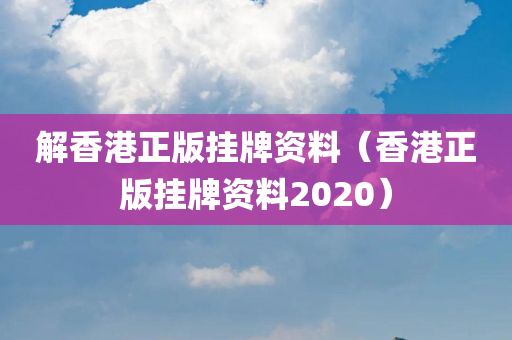 解香港正版挂牌资料（香港正版挂牌资料2020）