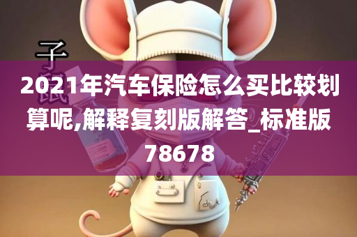 2021年汽车保险怎么买比较划算呢,解释复刻版解答_标准版78678