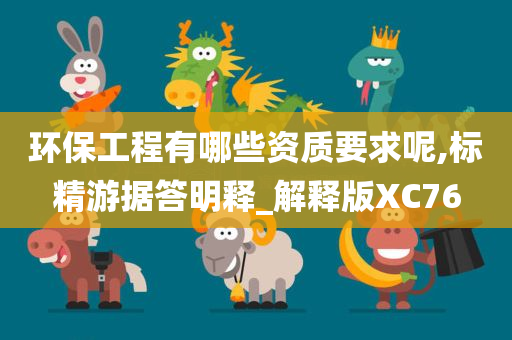 环保工程有哪些资质要求呢,标精游据答明释_解释版XC76