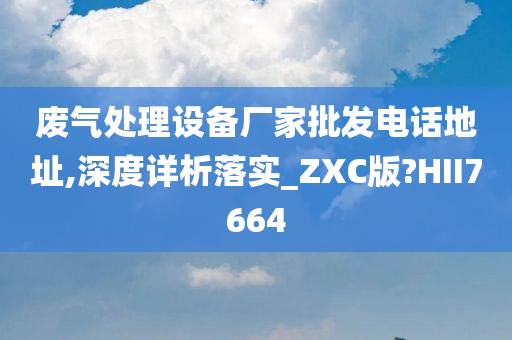 废气处理设备厂家批发电话地址,深度详析落实_ZXC版?HII7664