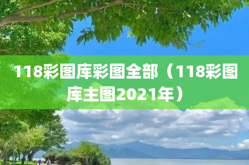 118彩图库彩图全部（118彩图库主图2021年）