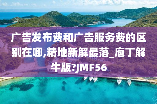 广告发布费和广告服务费的区别在哪,精地新解最落_庖丁解牛版?JMF56