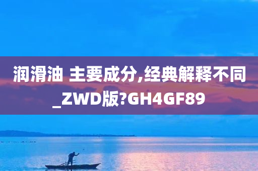 润滑油 主要成分,经典解释不同_ZWD版?GH4GF89