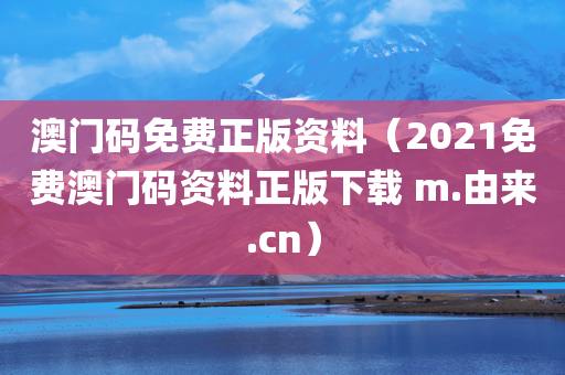 澳门码免费正版资料（2021免费澳门码资料正版下载 m.由来.cn）