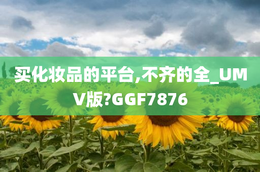 买化妆品的平台,不齐的全_UMV版?GGF7876