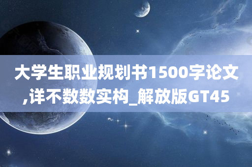 大学生职业规划书1500字论文,详不数数实构_解放版GT45