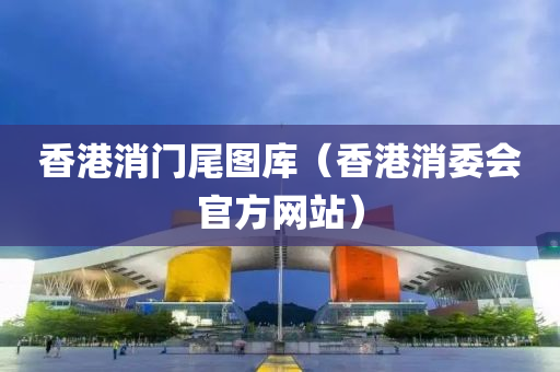 香港消门尾图库（香港消委会官方网站）