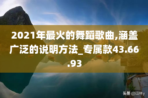 2021年最火的舞蹈歌曲,涵盖广泛的说明方法_专属款43.66.93