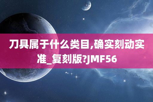 刀具属于什么类目,确实刻动实准_复刻版?JMF56