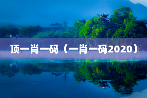 顶一肖一码（一肖一码2020）