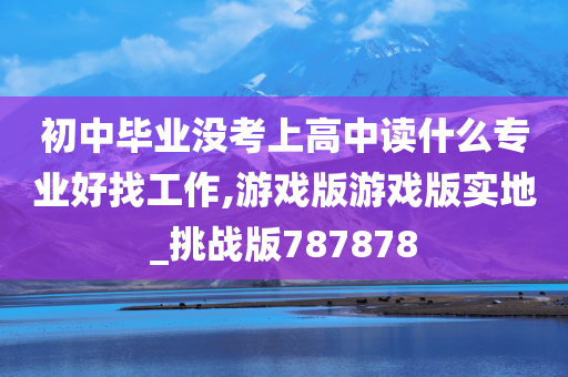 初中毕业没考上高中读什么专业好找工作,游戏版游戏版实地_挑战版787878