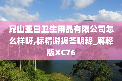 昆山亚日卫生用品有限公司怎么样呀,标精游据答明释_解释版XC76