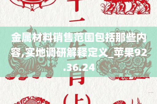 金属材料销售范围包括那些内容,实地调研解释定义_苹果92.36.24