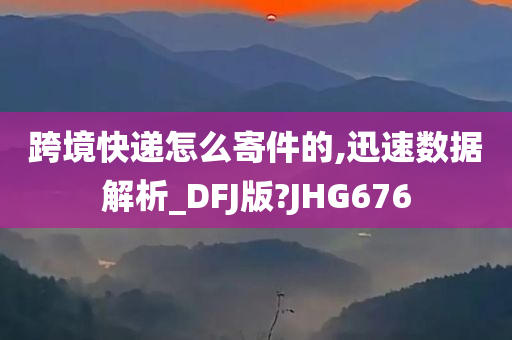 跨境快递怎么寄件的,迅速数据解析_DFJ版?JHG676