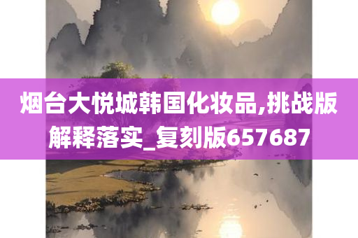 烟台大悦城韩国化妆品,挑战版解释落实_复刻版657687