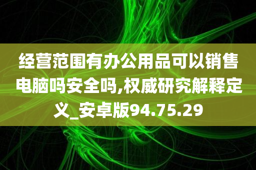 经营范围有办公用品可以销售电脑吗安全吗,权威研究解释定义_安卓版94.75.29