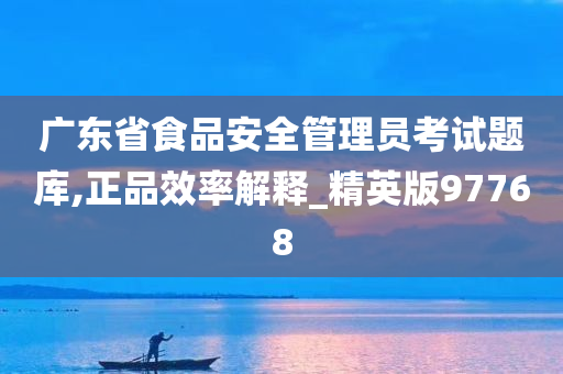 广东省食品安全管理员考试题库,正品效率解释_精英版97768