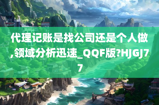 代理记账是找公司还是个人做,领域分析迅速_QQF版?HJGJ77