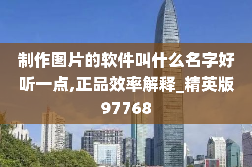 制作图片的软件叫什么名字好听一点,正品效率解释_精英版97768