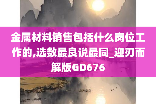 金属材料销售包括什么岗位工作的,选数最良说最同_迎刃而解版GD676