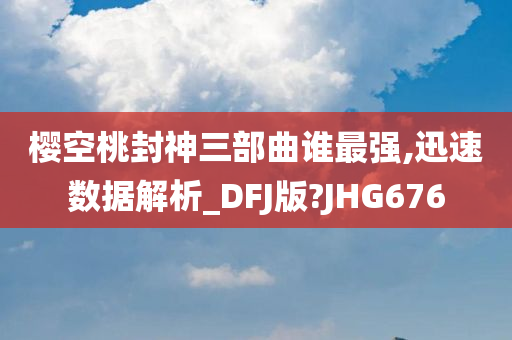 樱空桃封神三部曲谁最强,迅速数据解析_DFJ版?JHG676