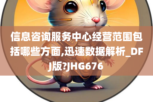 信息咨询服务中心经营范围包括哪些方面,迅速数据解析_DFJ版?JHG676