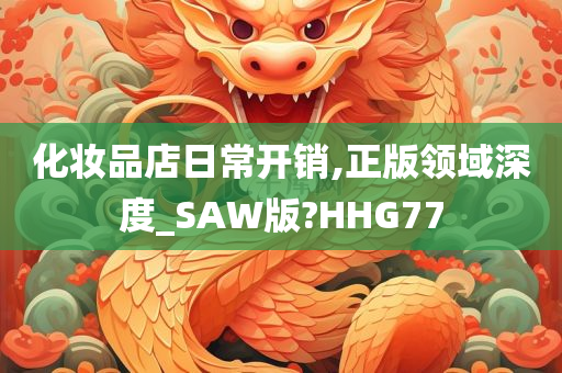 化妆品店日常开销,正版领域深度_SAW版?HHG77