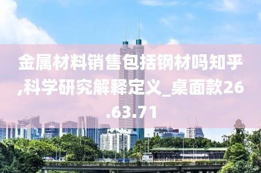 金属材料销售包括钢材吗知乎,科学研究解释定义_桌面款26.63.71