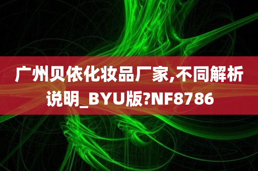 广州贝依化妆品厂家,不同解析说明_BYU版?NF8786