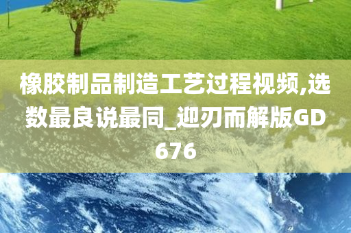 橡胶制品制造工艺过程视频,选数最良说最同_迎刃而解版GD676